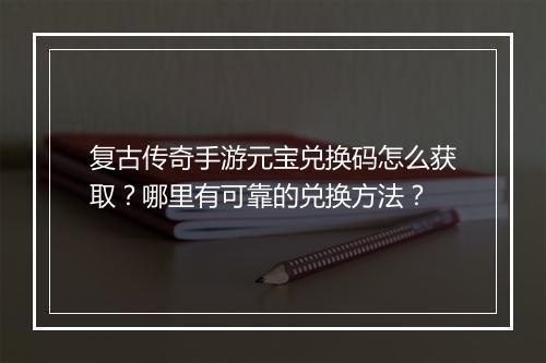 复古传奇手游元宝兑换码怎么获取？哪里有可靠的兑换方法？