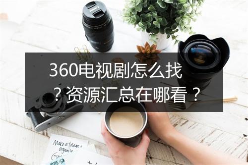 360电视剧怎么找？资源汇总在哪看？