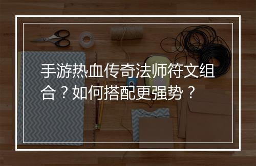 手游热血传奇法师符文组合？如何搭配更强势？