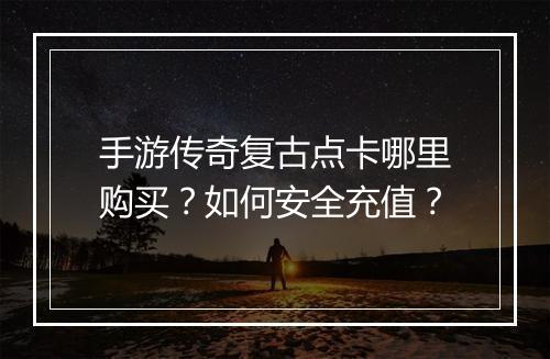 手游传奇复古点卡哪里购买？如何安全充值？