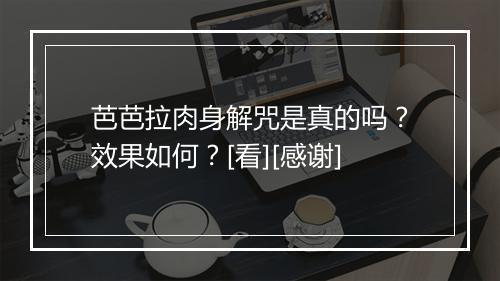 芭芭拉肉身解咒是真的吗？效果如何？[看][感谢]