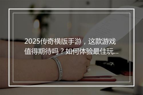 2025传奇横版手游，这款游戏值得期待吗？如何体验最佳玩法？