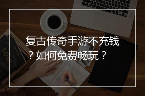 复古传奇手游不充钱？如何免费畅玩？
