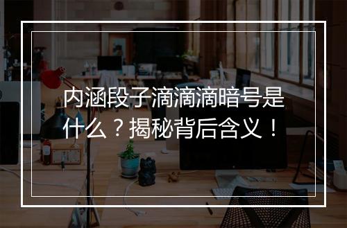 内涵段子滴滴滴暗号是什么？揭秘背后含义！