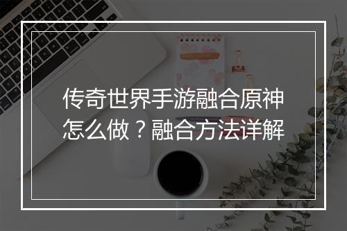 传奇世界手游融合原神怎么做？融合方法详解