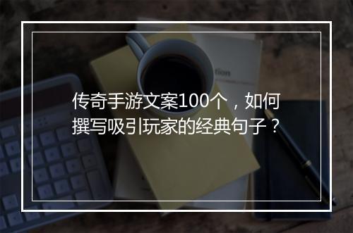 传奇手游文案100个，如何撰写吸引玩家的经典句子？