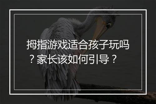 拇指游戏适合孩子玩吗？家长该如何引导？