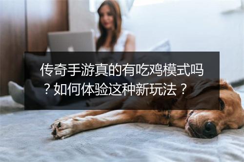 传奇手游真的有吃鸡模式吗？如何体验这种新玩法？