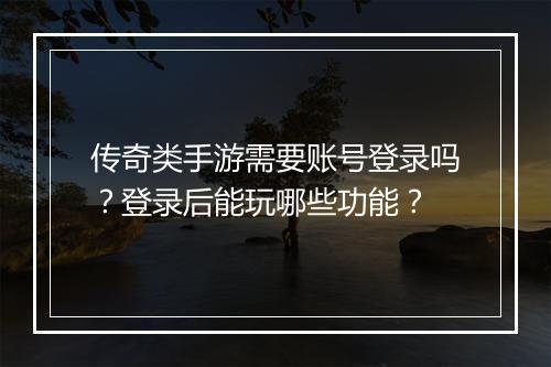 传奇类手游需要账号登录吗？登录后能玩哪些功能？