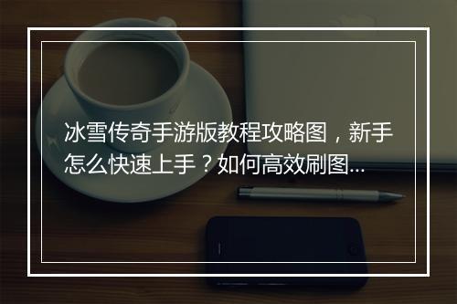 冰雪传奇手游版教程攻略图，新手怎么快速上手？如何高效刷图？