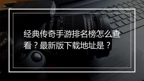 经典传奇手游排名榜怎么查看？最新版下载地址是？