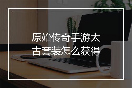 原始传奇手游太古套装怎么获得