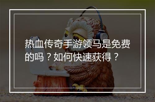 热血传奇手游领马是免费的吗？如何快速获得？