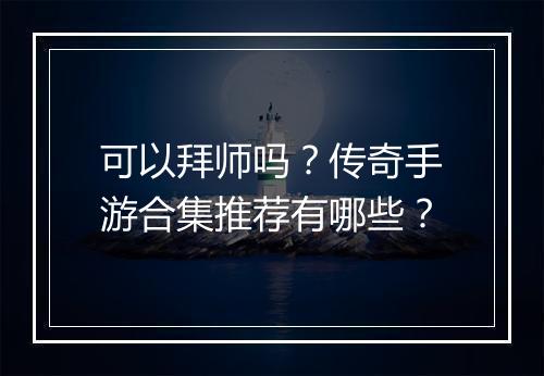 可以拜师吗？传奇手游合集推荐有哪些？
