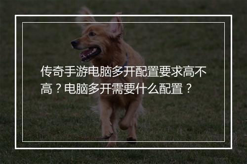 传奇手游电脑多开配置要求高不高？电脑多开需要什么配置？