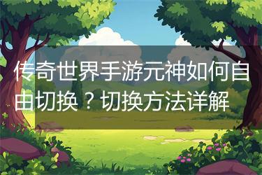 传奇世界手游元神如何自由切换？切换方法详解