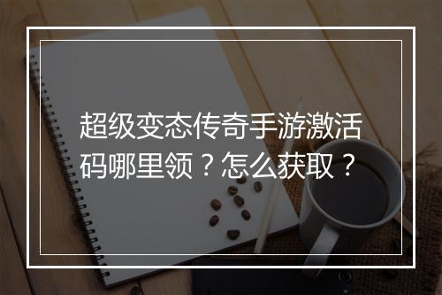 超级变态传奇手游激活码哪里领？怎么获取？