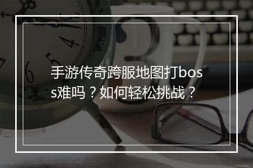 手游传奇跨服地图打boss难吗？如何轻松挑战？