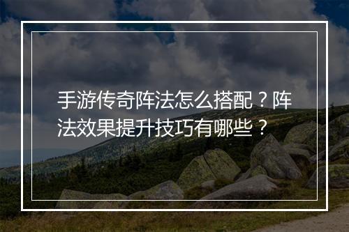 手游传奇阵法怎么搭配？阵法效果提升技巧有哪些？