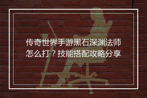 传奇世界手游黑石深渊法师怎么打？技能搭配攻略分享