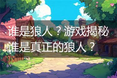 谁是狼人？游戏揭秘谁是真正的狼人？