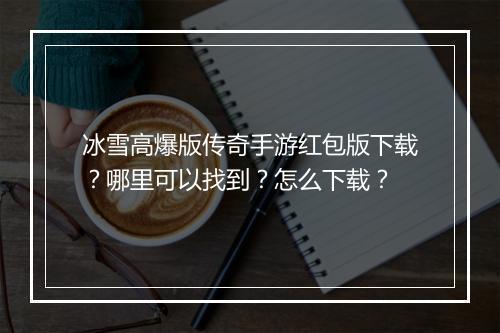 冰雪高爆版传奇手游红包版下载？哪里可以找到？怎么下载？