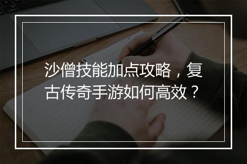 沙僧技能加点攻略，复古传奇手游如何高效？