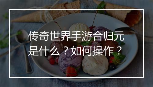 传奇世界手游合归元是什么？如何操作？