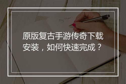 原版复古手游传奇下载安装，如何快速完成？