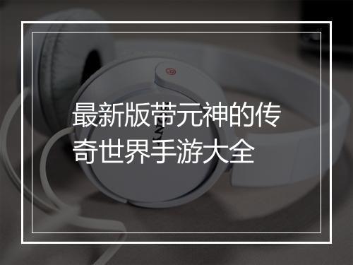 最新版带元神的传奇世界手游大全