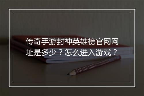 传奇手游封神英雄榜官网网址是多少？怎么进入游戏？