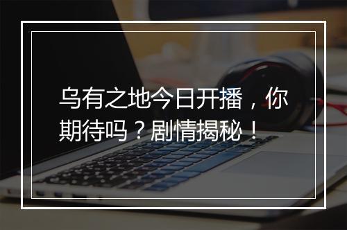 乌有之地今日开播，你期待吗？剧情揭秘！