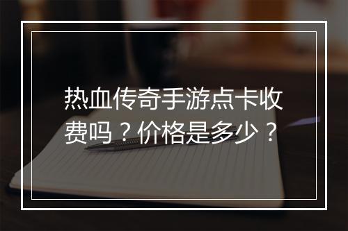 热血传奇手游点卡收费吗？价格是多少？