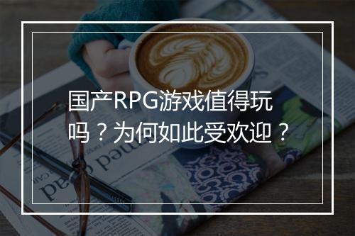 国产RPG游戏值得玩吗？为何如此受欢迎？