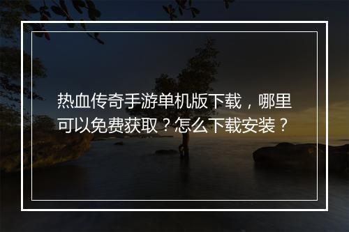 热血传奇手游单机版下载，哪里可以免费获取？怎么下载安装？
