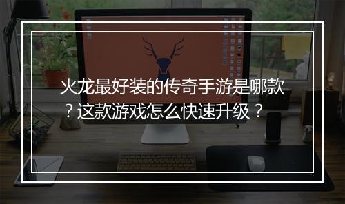 火龙最好装的传奇手游是哪款？这款游戏怎么快速升级？