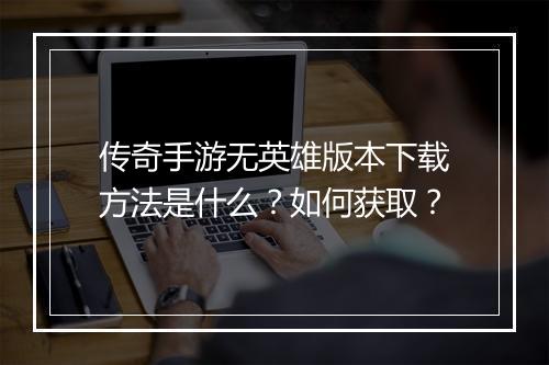 传奇手游无英雄版本下载方法是什么？如何获取？