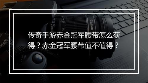 传奇手游赤金冠军腰带怎么获得？赤金冠军腰带值不值得？