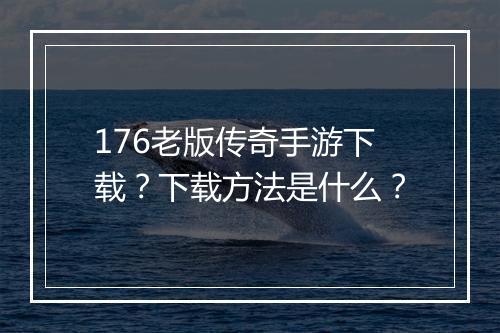 176老版传奇手游下载？下载方法是什么？