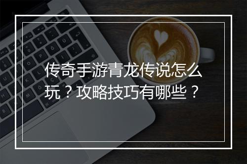 传奇手游青龙传说怎么玩？攻略技巧有哪些？
