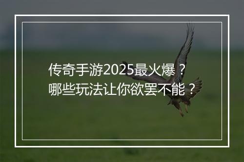 传奇手游2025最火爆？哪些玩法让你欲罢不能？