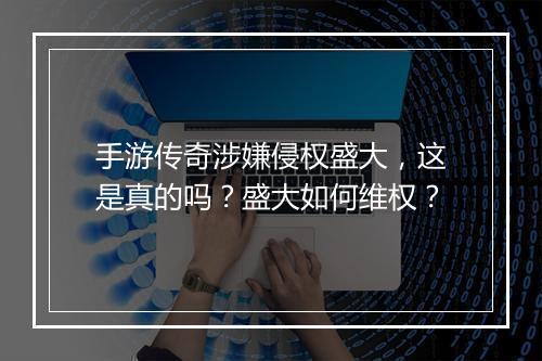 手游传奇涉嫌侵权盛大，这是真的吗？盛大如何维权？