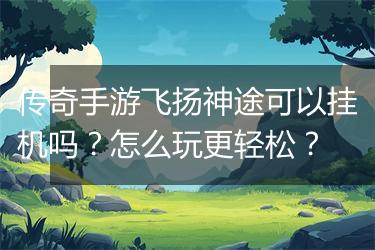 传奇手游飞扬神途可以挂机吗？怎么玩更轻松？