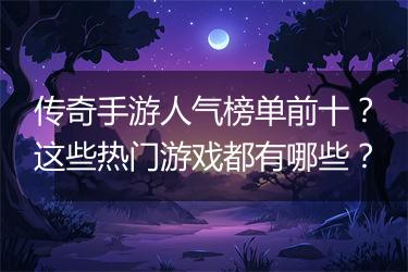 传奇手游人气榜单前十？这些热门游戏都有哪些？