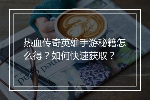热血传奇英雄手游秘籍怎么得？如何快速获取？