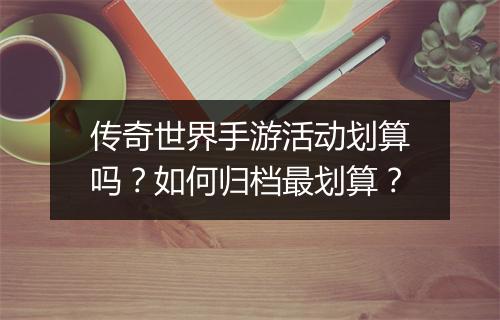 传奇世界手游活动划算吗？如何归档最划算？