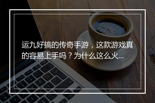 运九好搞的传奇手游，这款游戏真的容易上手吗？为什么这么火？