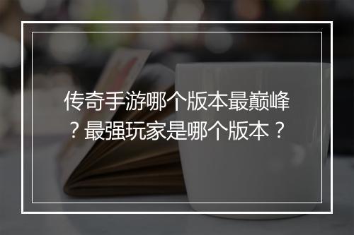 传奇手游哪个版本最巅峰？最强玩家是哪个版本？