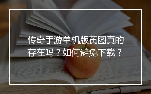 传奇手游单机版黄图真的存在吗？如何避免下载？