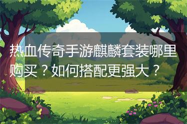 热血传奇手游麒麟套装哪里购买？如何搭配更强大？